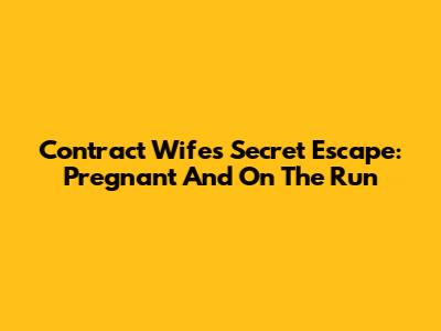 Contract Wife's Secret Escape: Pregnant And On The Run