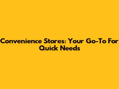 Convenience Stores: Your Go-To For Quick Needs