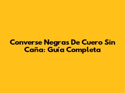Converse Negras De Cuero Sin Caña: Guía Completa