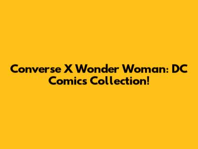 Converse X Wonder Woman: DC Comics Collection!