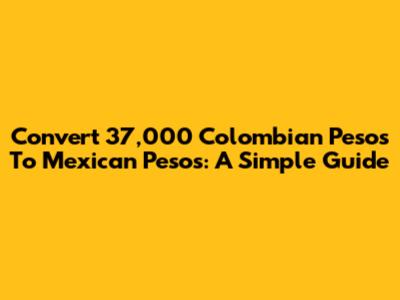 Convert 37,000 Colombian Pesos To Mexican Pesos: A Simple Guide
