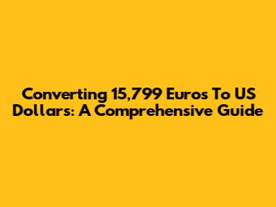 Converting 15,799 Euros To US Dollars: A Comprehensive Guide