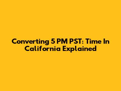 Converting 5 PM PST: Time In California Explained