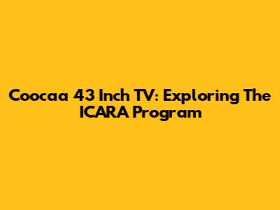 Coocaa 43 Inch TV: Exploring The ICARA Program