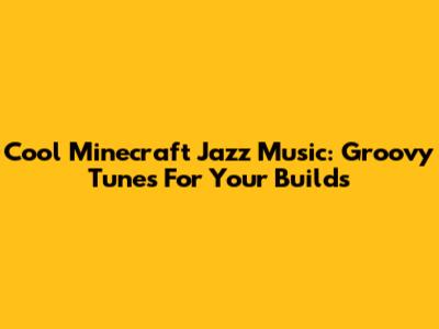 Cool Minecraft Jazz Music: Groovy Tunes For Your Builds