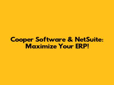 Cooper Software & NetSuite: Maximize Your ERP!