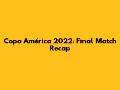 Copa América 2022: Final Match Recap