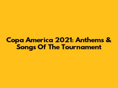 Copa America 2021: Anthems & Songs Of The Tournament