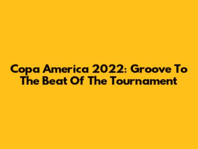 Copa America 2022: Groove To The Beat Of The Tournament