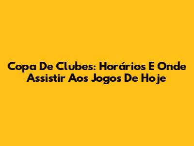 Copa De Clubes: Horários E Onde Assistir Aos Jogos De Hoje