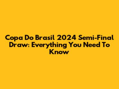 Copa Do Brasil 2024 Semi-Final Draw: Everything You Need To Know