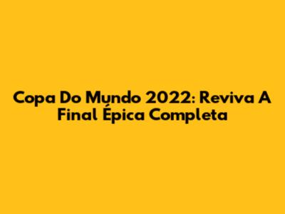 Copa Do Mundo 2022: Reviva A Final Épica Completa
