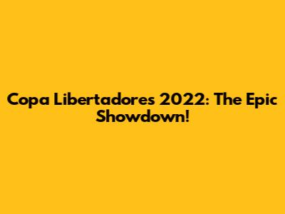 Copa Libertadores 2022: The Epic Showdown!