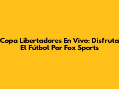 Copa Libertadores En Vivo: Disfruta El Fútbol Por Fox Sports