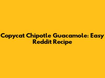 Copycat Chipotle Guacamole: Easy Reddit Recipe