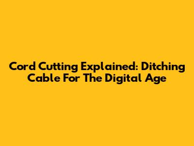 Cord Cutting Explained: Ditching Cable For The Digital Age