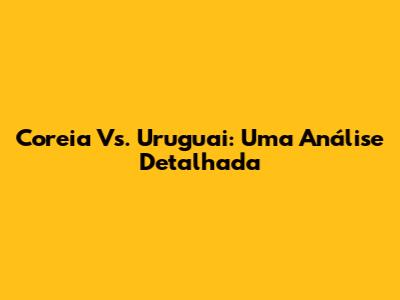 Coreia Vs. Uruguai: Uma Análise Detalhada