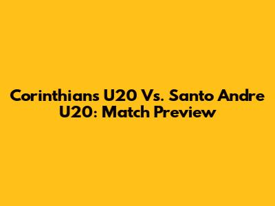 Corinthians U20 Vs. Santo Andre U20: Match Preview