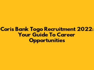 Coris Bank Togo Recruitment 2022: Your Guide To Career Opportunities