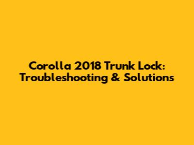 Corolla 2018 Trunk Lock: Troubleshooting & Solutions