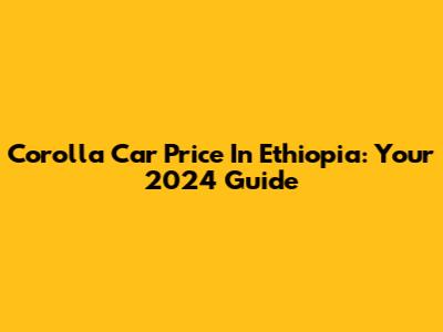 Corolla Car Price In Ethiopia: Your 2024 Guide