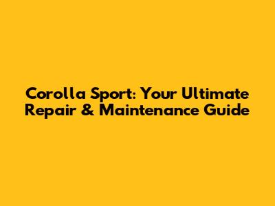 Corolla Sport: Your Ultimate Repair & Maintenance Guide