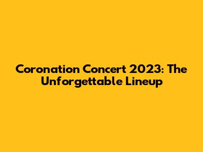 Coronation Concert 2023: The Unforgettable Lineup