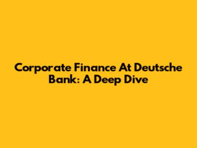 Corporate Finance At Deutsche Bank: A Deep Dive
