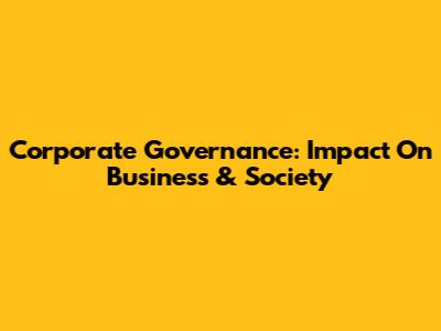 Corporate Governance: Impact On Business & Society
