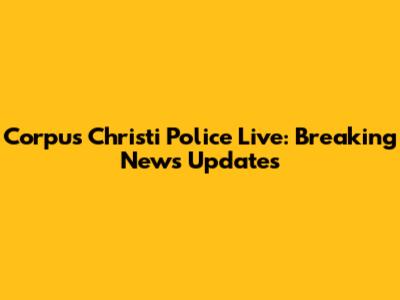 Corpus Christi Police Live: Breaking News Updates