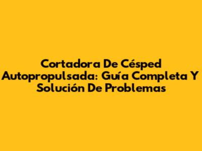 Cortadora De Césped Autopropulsada: Guía Completa Y Solución De Problemas