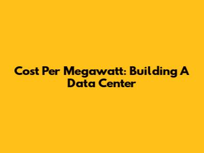 Cost Per Megawatt: Building A Data Center
