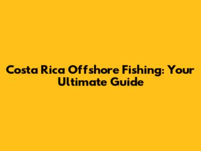 Costa Rica Offshore Fishing: Your Ultimate Guide