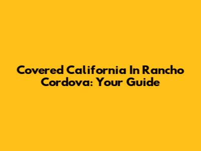 Covered California In Rancho Cordova: Your Guide