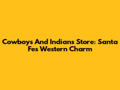 Cowboys And Indians Store: Santa Fe's Western Charm