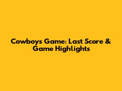 Cowboys Game: Last Score & Game Highlights