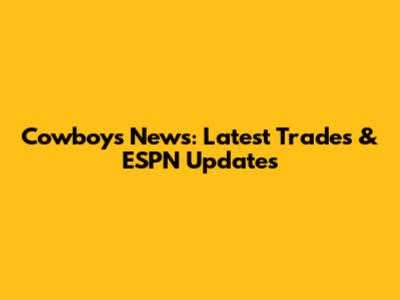 Cowboys News: Latest Trades & ESPN Updates