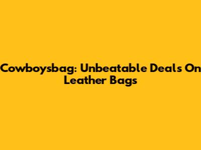 Cowboysbag: Unbeatable Deals On Leather Bags