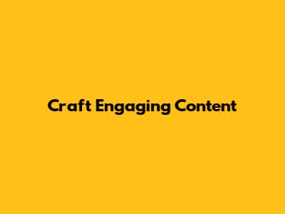 Craft Engaging Content