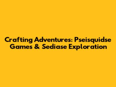 Crafting Adventures: Pseisquidse Games & Sediase Exploration