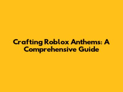 Crafting Roblox Anthems: A Comprehensive Guide