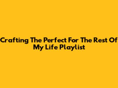 Crafting The Perfect 'For The Rest Of My Life' Playlist