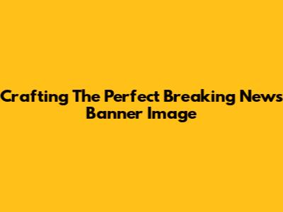 Crafting The Perfect Breaking News Banner Image