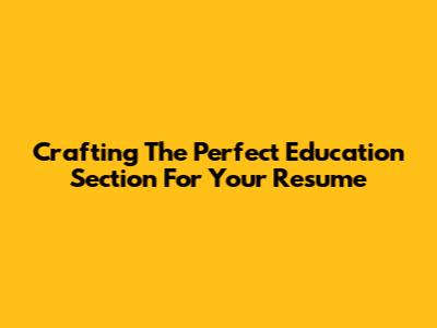 Crafting The Perfect Education Section For Your Resume