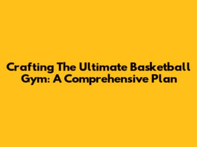 Crafting The Ultimate Basketball Gym: A Comprehensive Plan