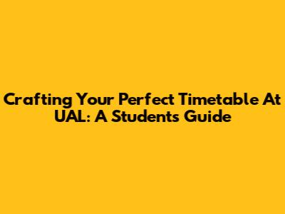 Crafting Your Perfect Timetable At UAL: A Student's Guide