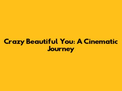 Crazy Beautiful You: A Cinematic Journey