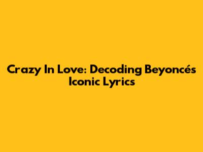 Crazy In Love: Decoding Beyoncé's Iconic Lyrics