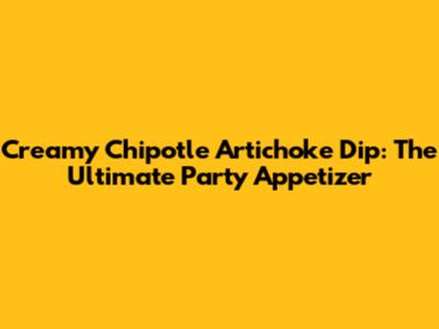 Creamy Chipotle Artichoke Dip: The Ultimate Party Appetizer