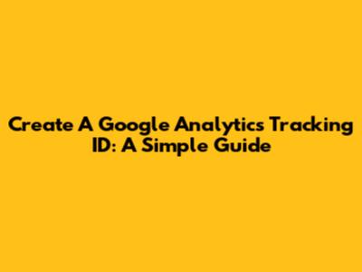 Create A Google Analytics Tracking ID: A Simple Guide